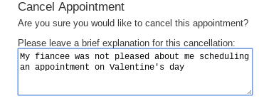  Cancel Appointment questionaire Please leave a brief explanation for this cancellation:  "My fiancee was not please with me scheduling an appointment on Valentines day"   