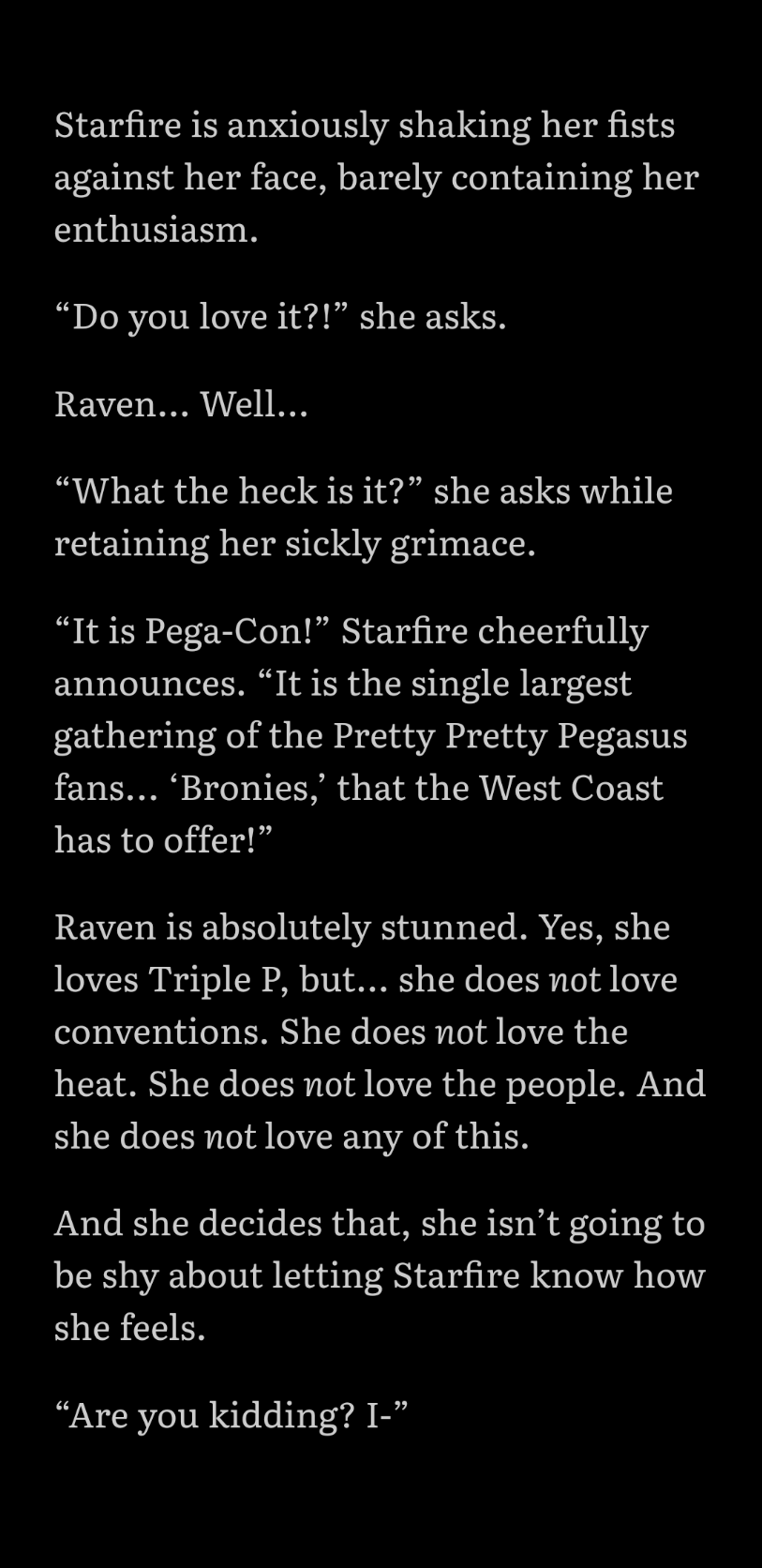 “It is Pega-Con!” Starfire cheerfully announces. “It is the single largest gathering of the Pretty Pretty Pegasus fans... ‘Bronies,’ that the West Coast has to offer!”