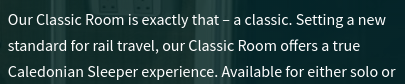 Our Classic Room is exactly that – a classic. Setting a new standard for rail travel, our Classic Room offers a true Caledonian Sleeper experience. Available for either solo or shared use, it comes with handcrafted mattresses designed to ensure the best sleep possible.

