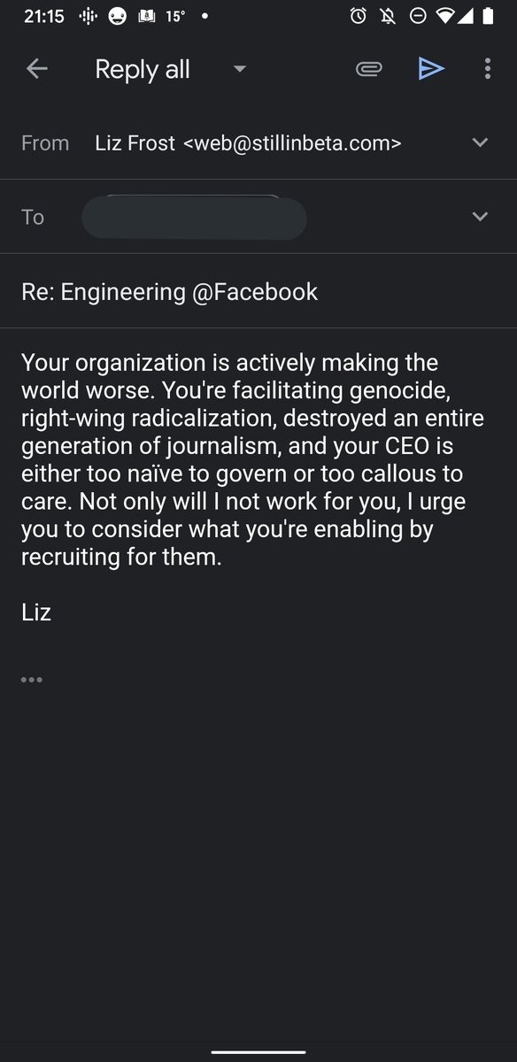 Your organization is actively making the world worse. You're facilitating genocide, right-wing radicalization, destroyed an entire generation of journalism, and your CEO is either too naïve to govern or too callous to care. Not only will I not work for you, I urge you to consider what you're enabling by recruiting for them.
