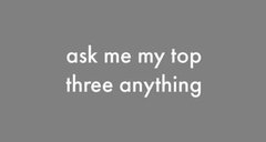 ask me my top three anything
