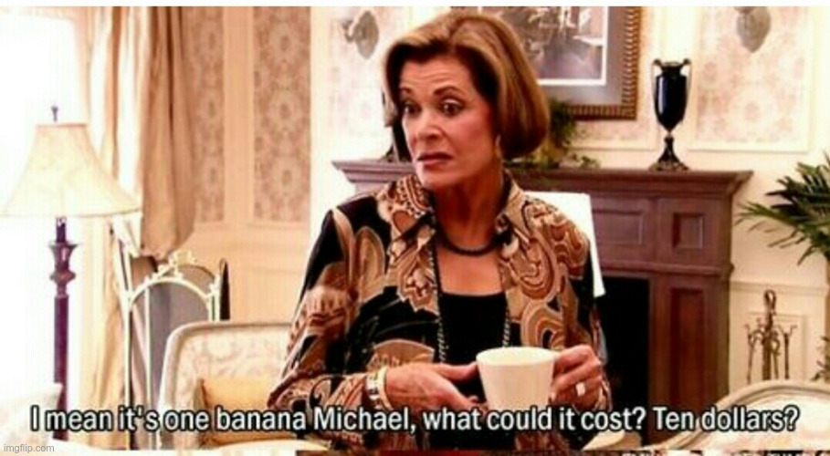 I mean it's one banana michael, what could it cost, ten dollars?