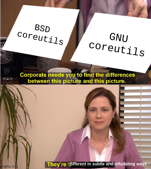 Corporate needs you to find the difference between this picture (BSD coreutils) and this picture (GNU coreutils)

Pam from the office:
they're Different in subtle and infuriating ways